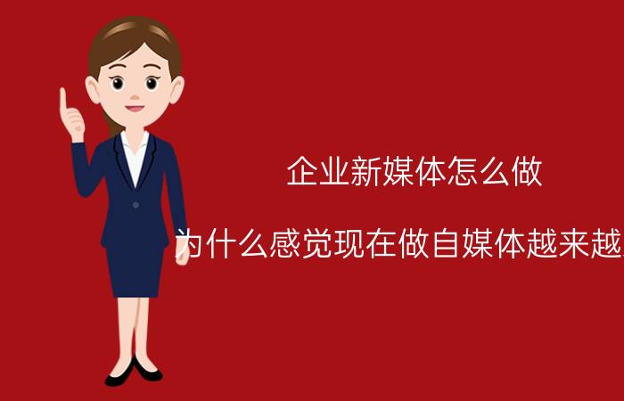 企业新媒体怎么做 为什么感觉现在做自媒体越来越难？